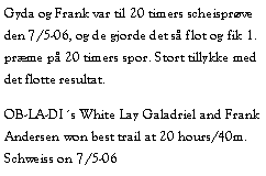 Tekstboks: Gyda og Frank var til 20 timers scheisprve den 7/5-06, og de gjorde det s flot og fik 1. prme p 20 timers spor. Stort tillykke med det flotte resultat.OB-LA-DIs White Lay Galadriel and Frank Andersen won best trail at 20 hours/40m. Schweiss on 7/5-06